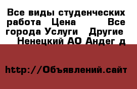 Все виды студенческих работа › Цена ­ 100 - Все города Услуги » Другие   . Ненецкий АО,Андег д.